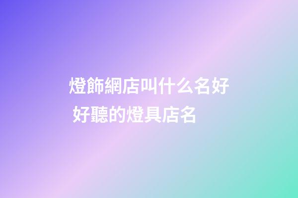 燈飾網店叫什么名好 好聽的燈具店名-第1張-店鋪起名-玄機派